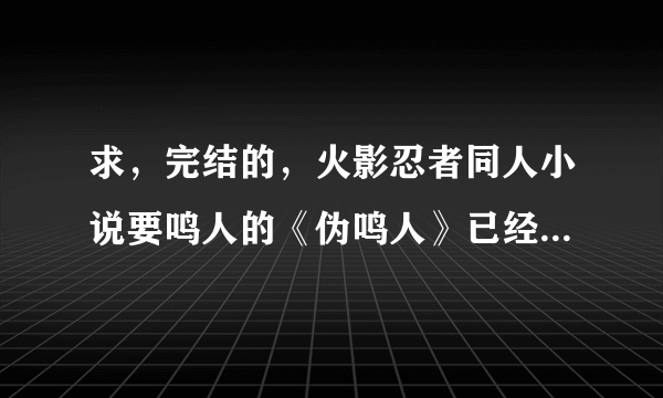 求，完结的，火影忍者同人小说要鸣人的《伪鸣人》已经看过了。实在没有就介绍几本12小强时代的要男主？