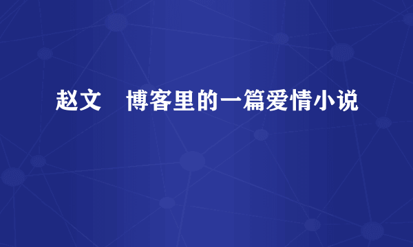 赵文瑄博客里的一篇爱情小说