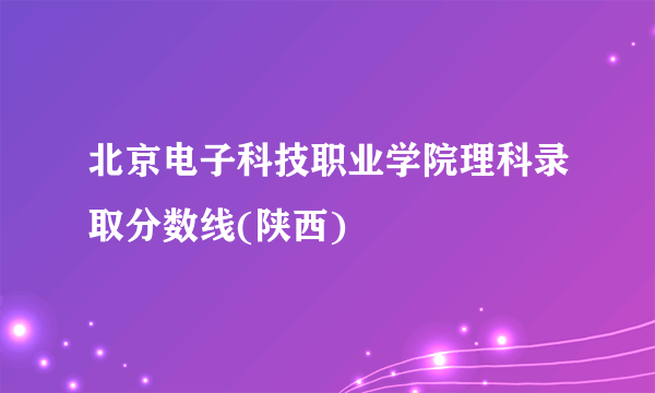 北京电子科技职业学院理科录取分数线(陕西)