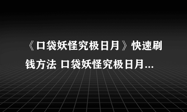 《口袋妖怪究极日月》快速刷钱方法 口袋妖怪究极日月怎么刷钱