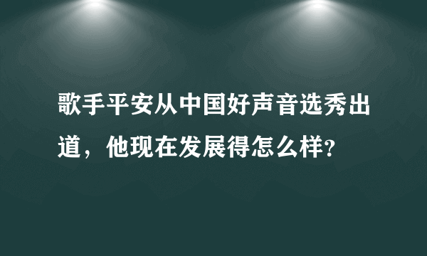 歌手平安从中国好声音选秀出道，他现在发展得怎么样？