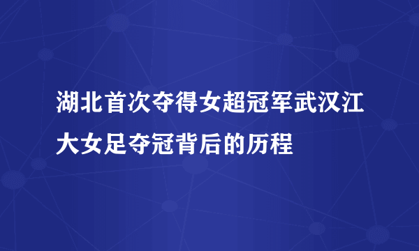 湖北首次夺得女超冠军武汉江大女足夺冠背后的历程