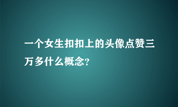 一个女生扣扣上的头像点赞三万多什么概念？