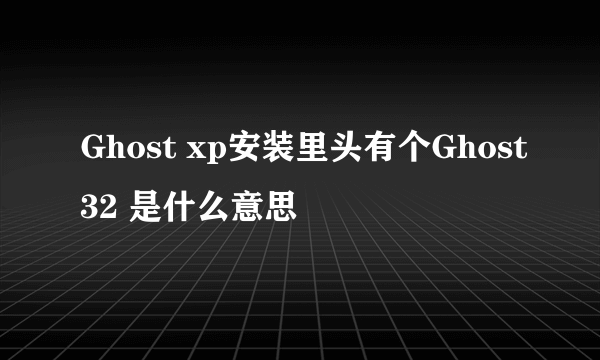 Ghost xp安装里头有个Ghost32 是什么意思