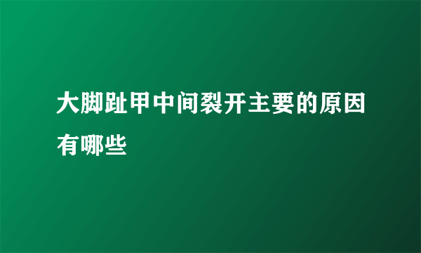 大脚趾甲中间裂开主要的原因有哪些