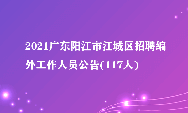 2021广东阳江市江城区招聘编外工作人员公告(117人)