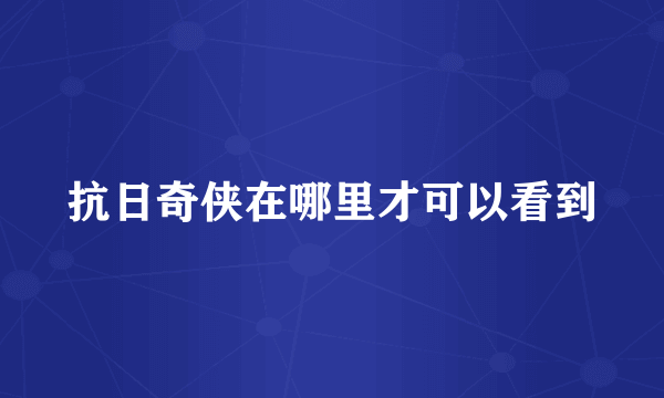 抗日奇侠在哪里才可以看到