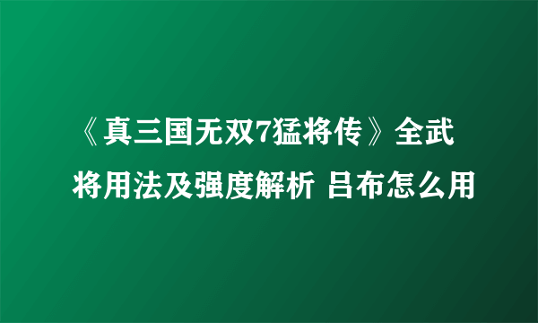 《真三国无双7猛将传》全武将用法及强度解析 吕布怎么用