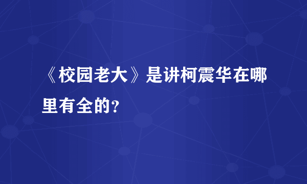 《校园老大》是讲柯震华在哪里有全的？