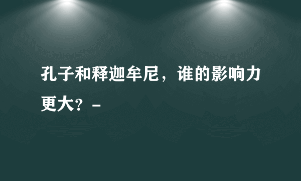 孔子和释迦牟尼，谁的影响力更大？-