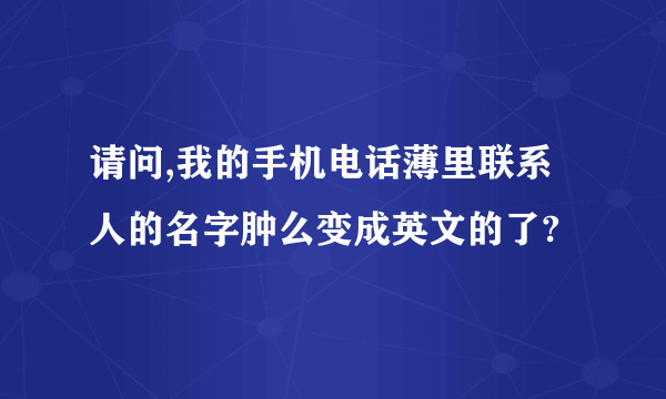 请问,我的手机电话薄里联系人的名字肿么变成英文的了?