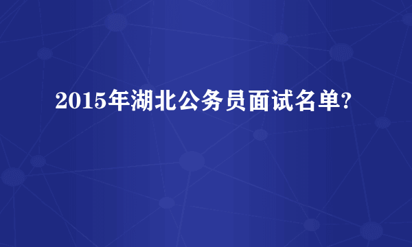 2015年湖北公务员面试名单?