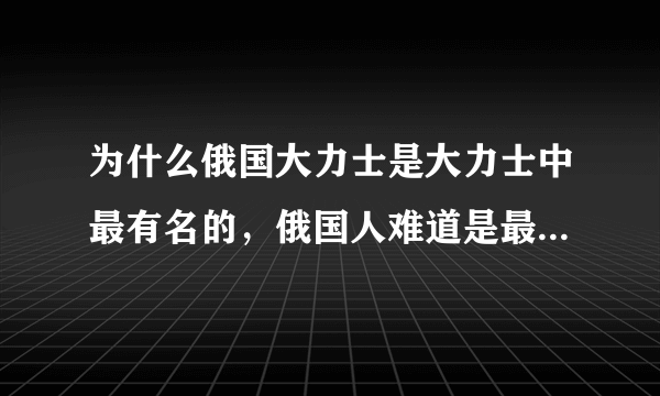 为什么俄国大力士是大力士中最有名的，俄国人难道是最大最壮的人种吗