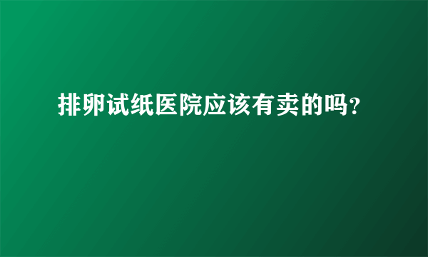 排卵试纸医院应该有卖的吗？