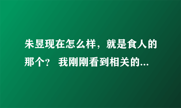 朱昱现在怎么样，就是食人的那个？ 我刚刚看到相关的新闻，觉得这样的家伙应该判死刑