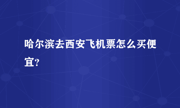 哈尔滨去西安飞机票怎么买便宜？