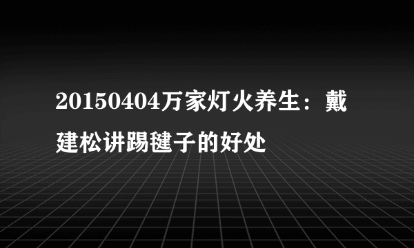 20150404万家灯火养生：戴建松讲踢毽子的好处