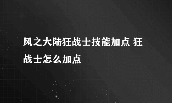 风之大陆狂战士技能加点 狂战士怎么加点