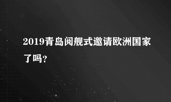 2019青岛阅舰式邀请欧洲国家了吗？