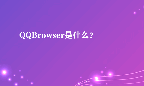 QQBrowser是什么？