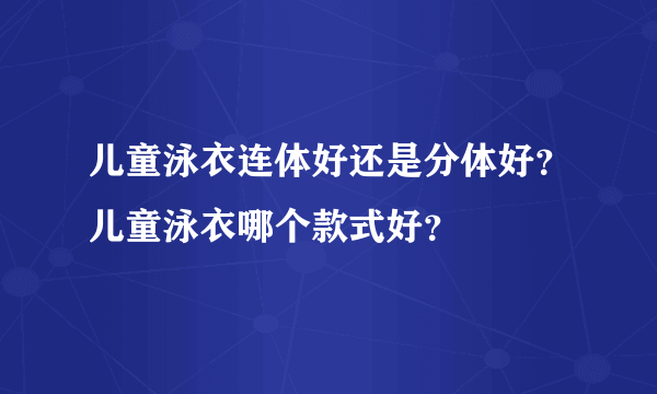 儿童泳衣连体好还是分体好？儿童泳衣哪个款式好？