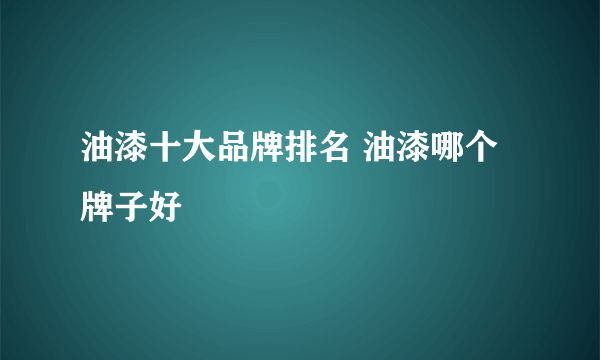 油漆十大品牌排名 油漆哪个牌子好