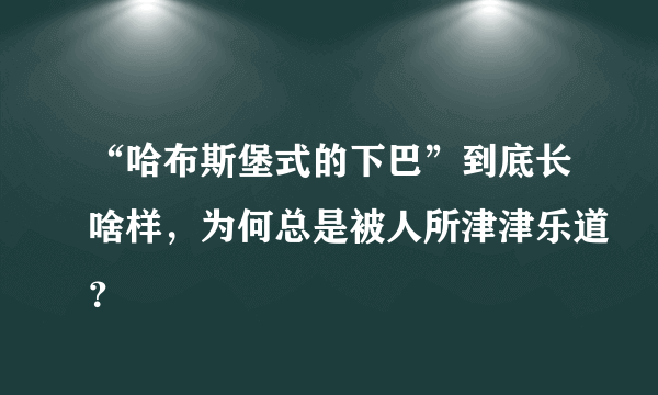 “哈布斯堡式的下巴”到底长啥样，为何总是被人所津津乐道？