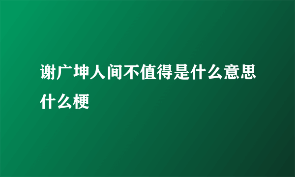 谢广坤人间不值得是什么意思什么梗