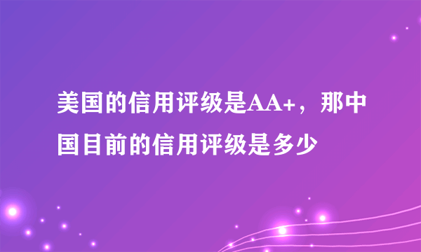 美国的信用评级是AA+，那中国目前的信用评级是多少