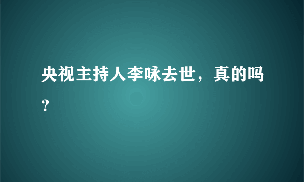 央视主持人李咏去世，真的吗？