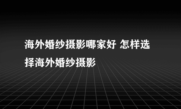 海外婚纱摄影哪家好 怎样选择海外婚纱摄影