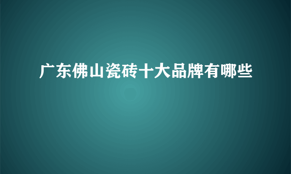 广东佛山瓷砖十大品牌有哪些