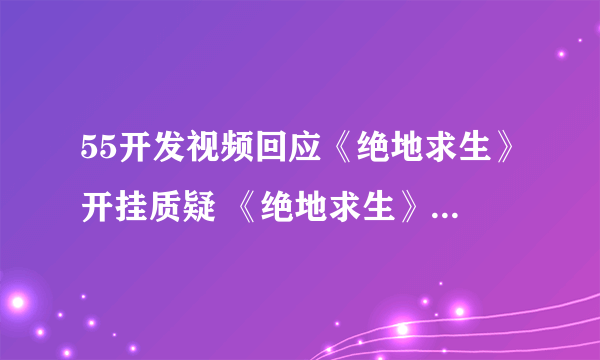 55开发视频回应《绝地求生》开挂质疑 《绝地求生》官博被网友攻陷