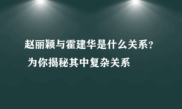 赵丽颖与霍建华是什么关系？ 为你揭秘其中复杂关系