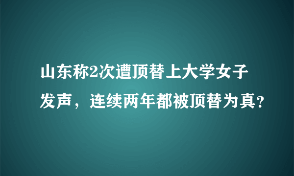 山东称2次遭顶替上大学女子发声，连续两年都被顶替为真？