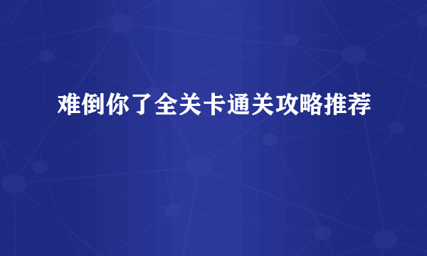 难倒你了全关卡通关攻略推荐