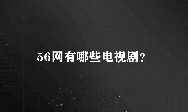 56网有哪些电视剧？