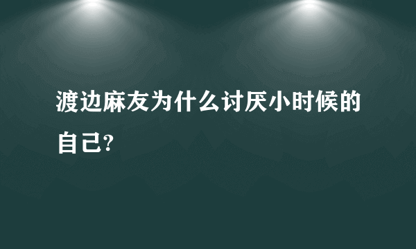 渡边麻友为什么讨厌小时候的自己?