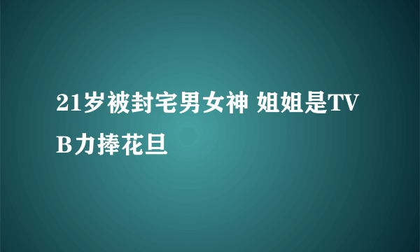 21岁被封宅男女神 姐姐是TVB力捧花旦