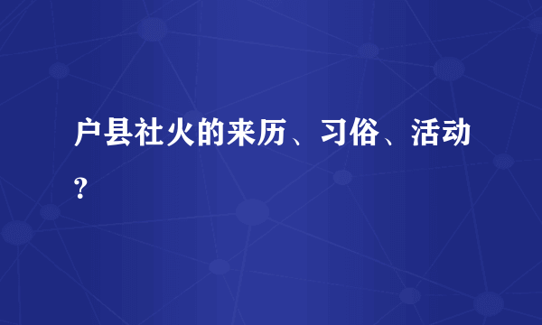 户县社火的来历、习俗、活动？