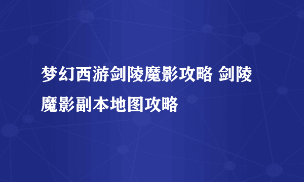 梦幻西游剑陵魔影攻略 剑陵魔影副本地图攻略