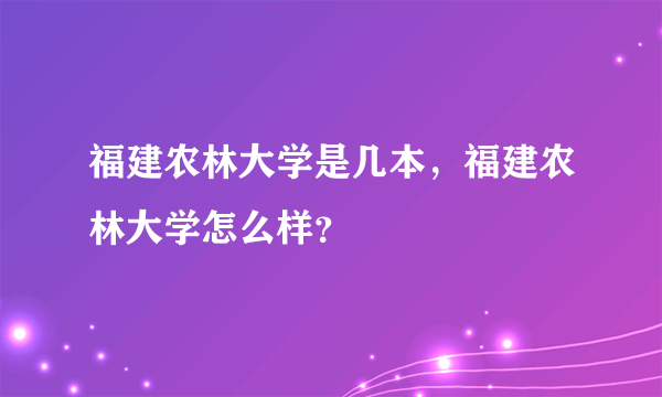 福建农林大学是几本，福建农林大学怎么样？