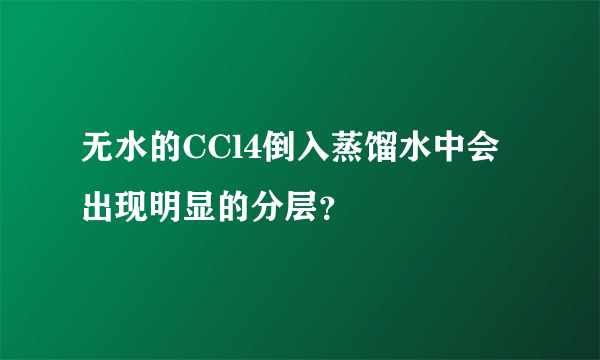 无水的CCl4倒入蒸馏水中会出现明显的分层？