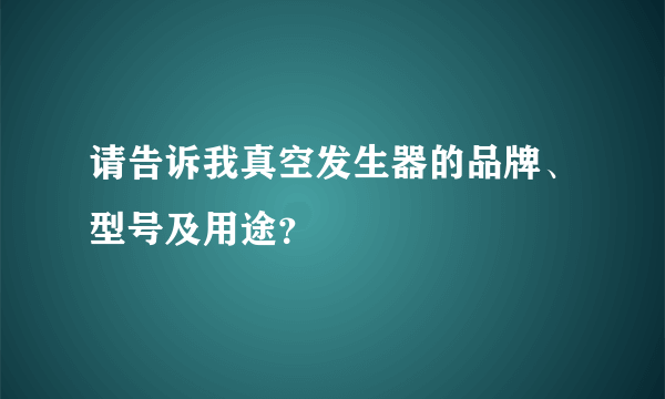 请告诉我真空发生器的品牌、型号及用途？