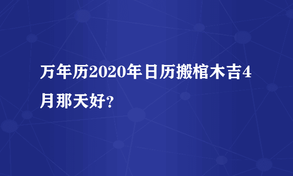 万年历2020年日历搬棺木吉4月那天好？