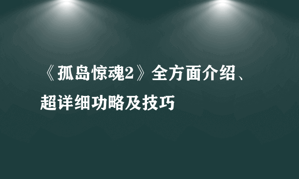 《孤岛惊魂2》全方面介绍、超详细功略及技巧