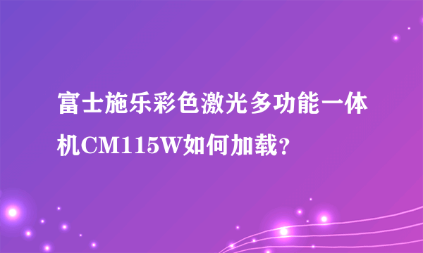 富士施乐彩色激光多功能一体机CM115W如何加载？