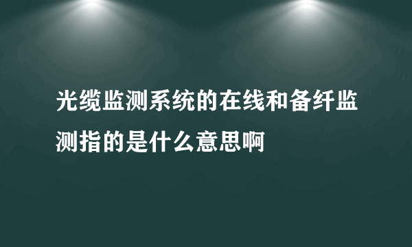 光缆监测系统的在线和备纤监测指的是什么意思啊