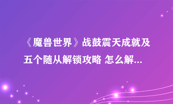 《魔兽世界》战鼓震天成就及五个随从解锁攻略 怎么解锁五个随从