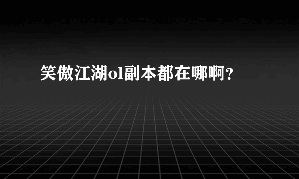 笑傲江湖ol副本都在哪啊？